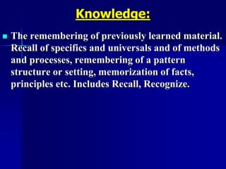 Knowledge:
 The remembering of previously learned material.
Recall of specifics and universals and of methods
and processes, remembering of a pattern
structure or setting, memorization of facts,
principles etc. Includes Recall, Recognize.
 