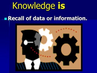 Knowledge is
 Recall of data or information.
 