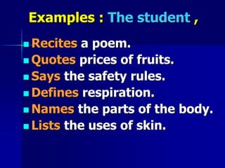 Examples : The student ,
 Recites a poem.
 Quotes prices of fruits.
 Says the safety rules.
 Defines respiration.
 Names the parts of the body.
 Lists the uses of skin.
 