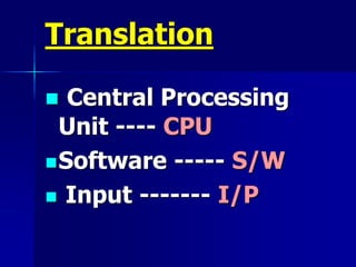 Translation
 Central Processing
Unit ---- CPU
Software ----- S/W
 Input ------- I/P
 