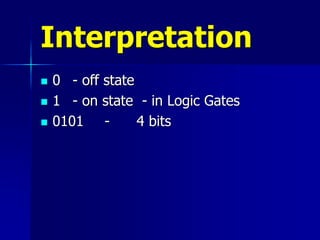 Interpretation
 0 - off state
 1 - on state - in Logic Gates
 0101 - 4 bits
 