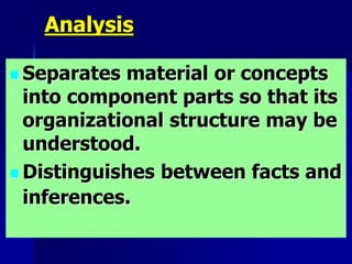 Analysis
 Separates material or concepts
into component parts so that its
organizational structure may be
understood.
 Distinguishes between facts and
inferences.
 