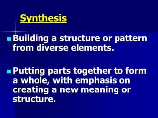 Synthesis
 Building a structure or pattern
from diverse elements.
 Putting parts together to form
a whole, with emphasis on
creating a new meaning or
structure.
 