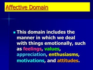 Affective Domain
 This domain includes the
manner in which we deal
with things emotionally, such
as feelings, values,
appreciation, enthusiasms,
motivations, and attitudes.
 