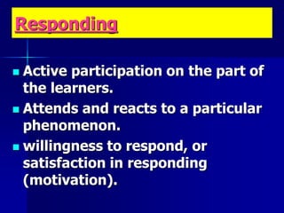 Responding
 Active participation on the part of
the learners.
 Attends and reacts to a particular
phenomenon.
 willingness to respond, or
satisfaction in responding
(motivation).
 
