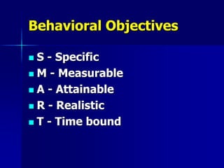 Behavioral Objectives
 S - Specific
 M - Measurable
 A - Attainable
 R - Realistic
 T - Time bound
 