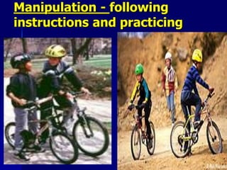 Manipulation - following
instructions and practicing
 