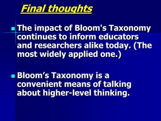 Final thoughts
 The impact of Bloom's Taxonomy
continues to inform educators
and researchers alike today. (The
most widely applied one.)
 Bloom’s Taxonomy is a
convenient means of talking
about higher-level thinking.
 
