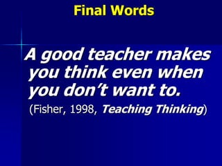 Final Words
A good teacher makes
you think even when
you don’t want to.
(Fisher, 1998, Teaching Thinking)
 