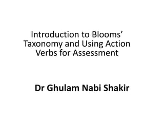 Dr Ghulam Nabi Shakir
Introduction to Blooms’
Taxonomy and Using Action
Verbs for Assessment
 