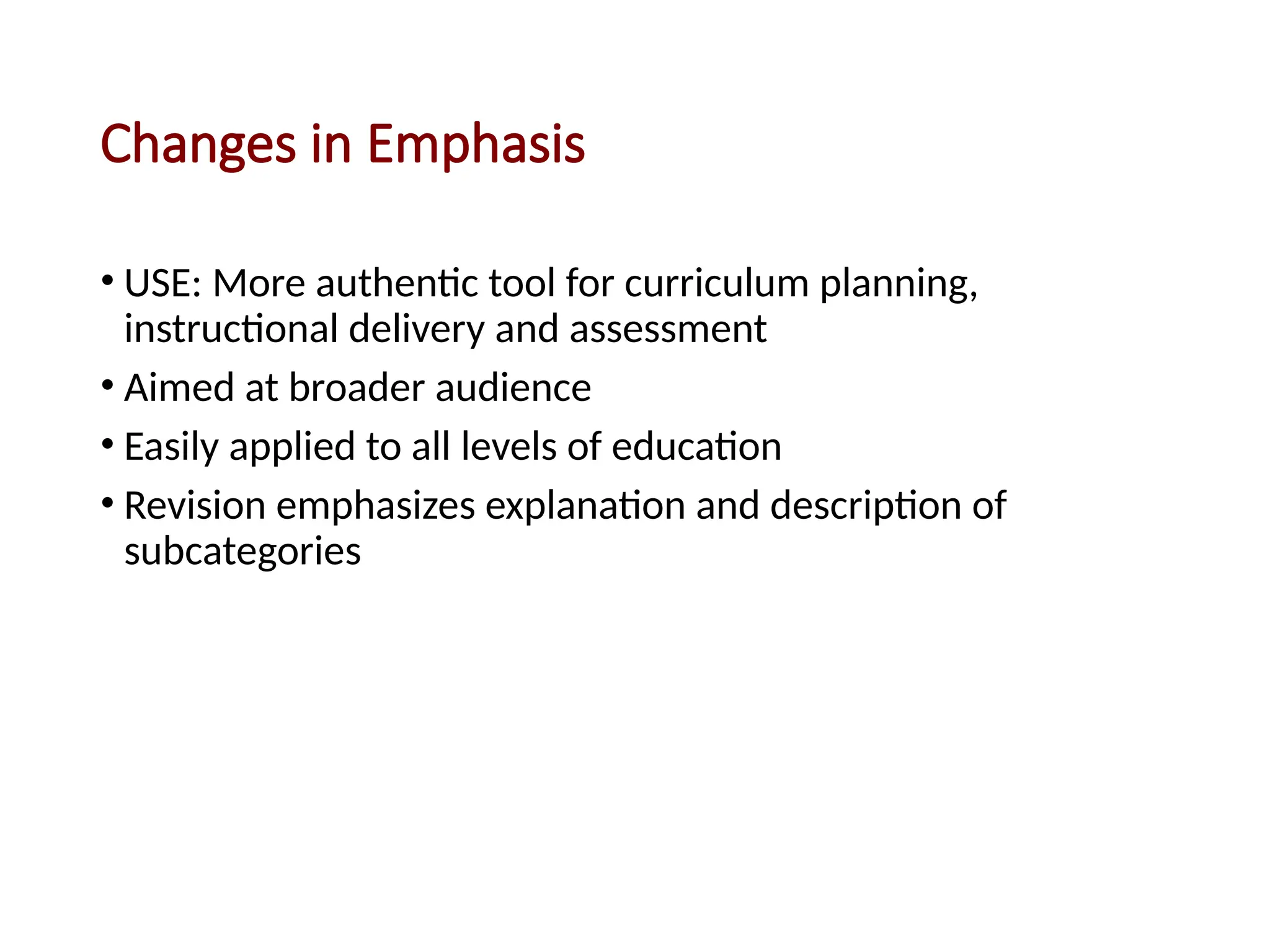 Changes in Emphasis
• USE: More authentic tool for curriculum planning,
instructional delivery and assessment
• Aimed at broader audience
• Easily applied to all levels of education
• Revision emphasizes explanation and description of
subcategories
 
