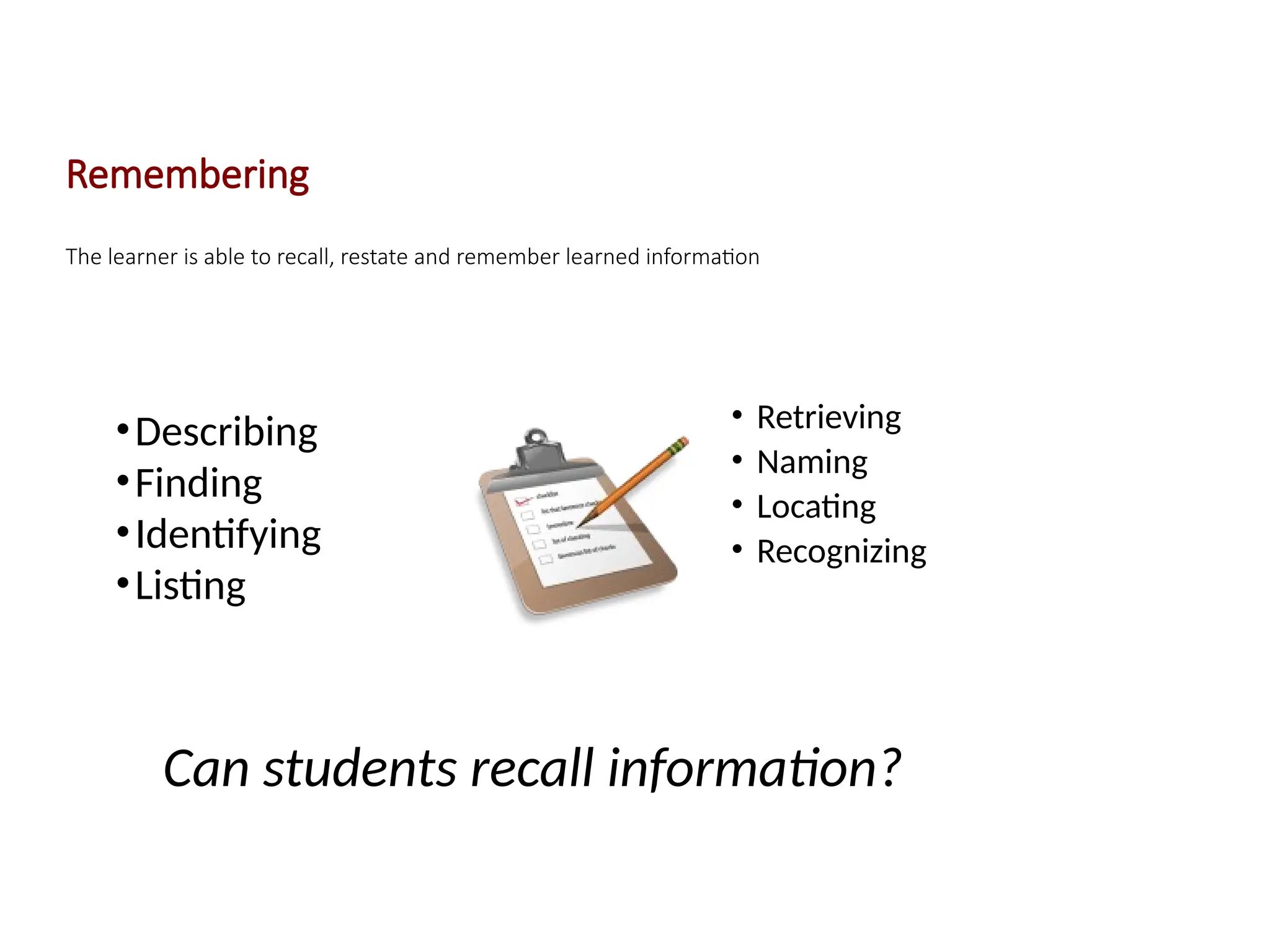 Remembering
The learner is able to recall, restate and remember learned information
•Describing
•Finding
•Identifying
•Listing
• Retrieving
• Naming
• Locating
• Recognizing
Can students recall information?
 