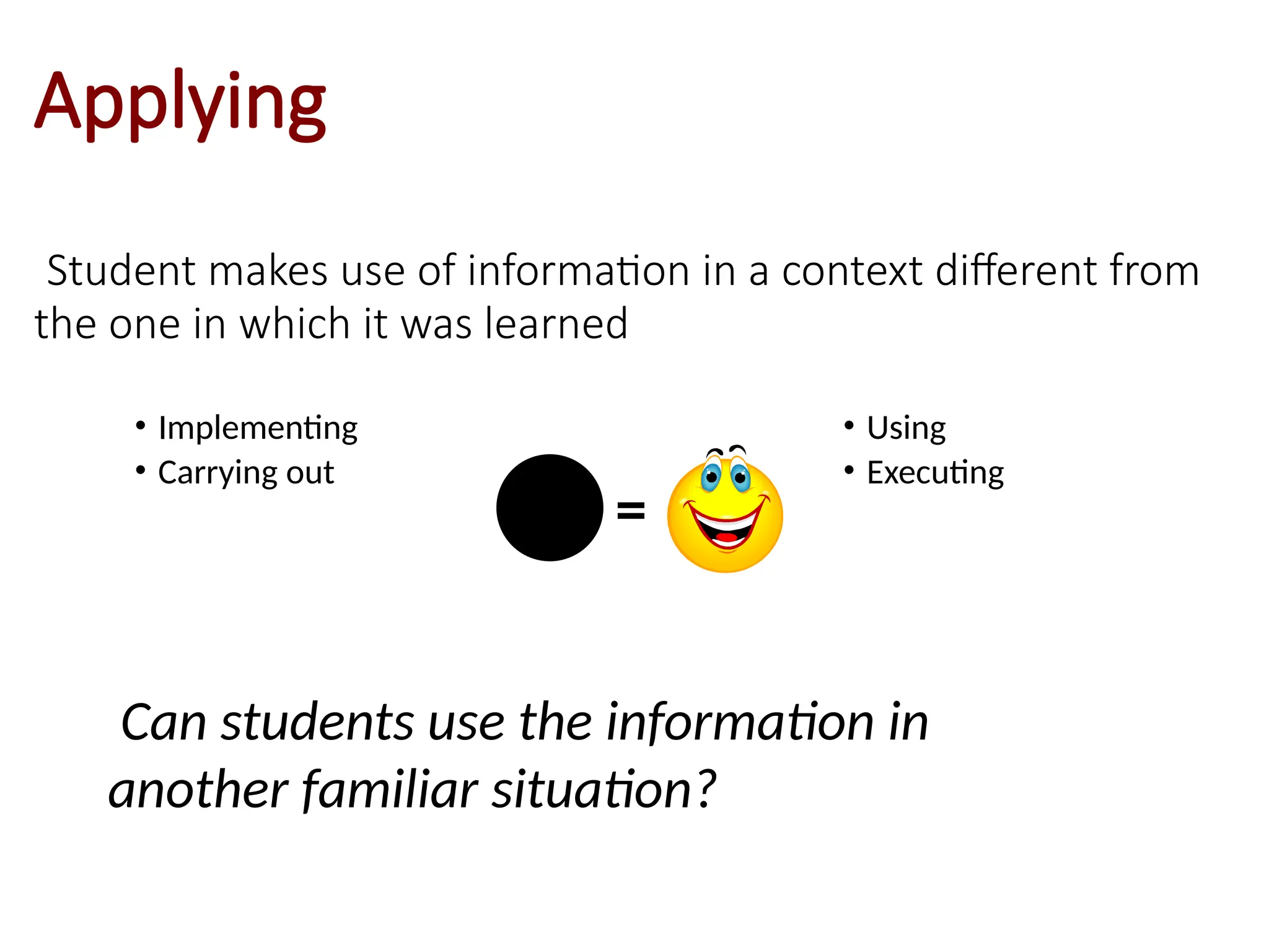 Applying
Student makes use of information in a context different from
the one in which it was learned
• Implementing
• Carrying out
• Using
• Executing
Can students use the information in
another familiar situation?
c =
 