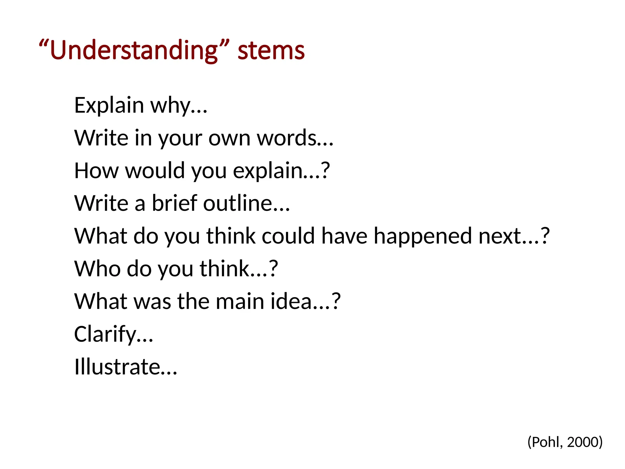 “Understanding” stems
Explain why…
Write in your own words…
How would you explain…?
Write a brief outline...
What do you think could have happened next...?
Who do you think...?
What was the main idea...?
Clarify…
Illustrate…
(Pohl, 2000)
 
