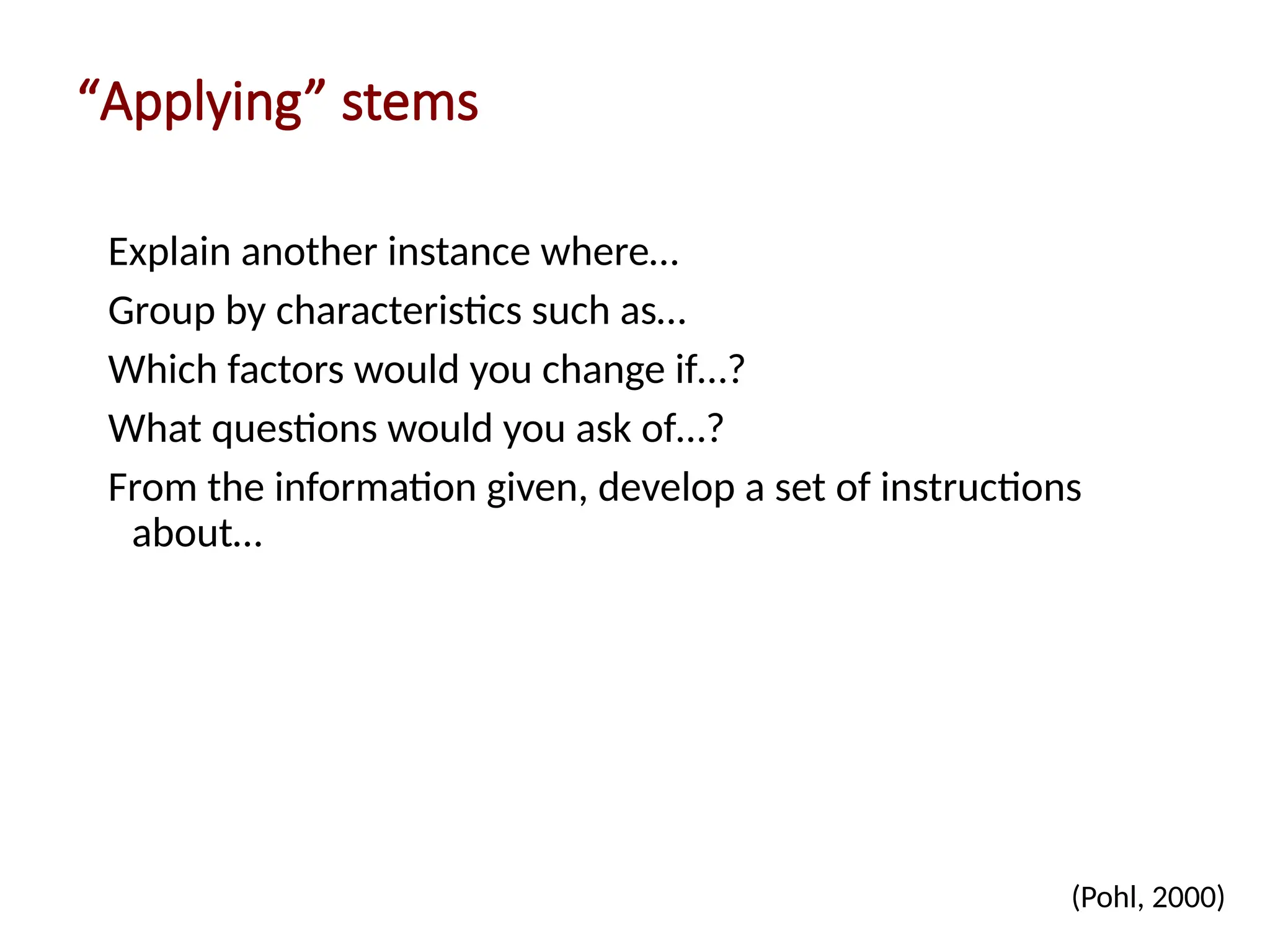 “Applying” stems
Explain another instance where…
Group by characteristics such as…
Which factors would you change if…?
What questions would you ask of…?
From the information given, develop a set of instructions
about…
(Pohl, 2000)
 