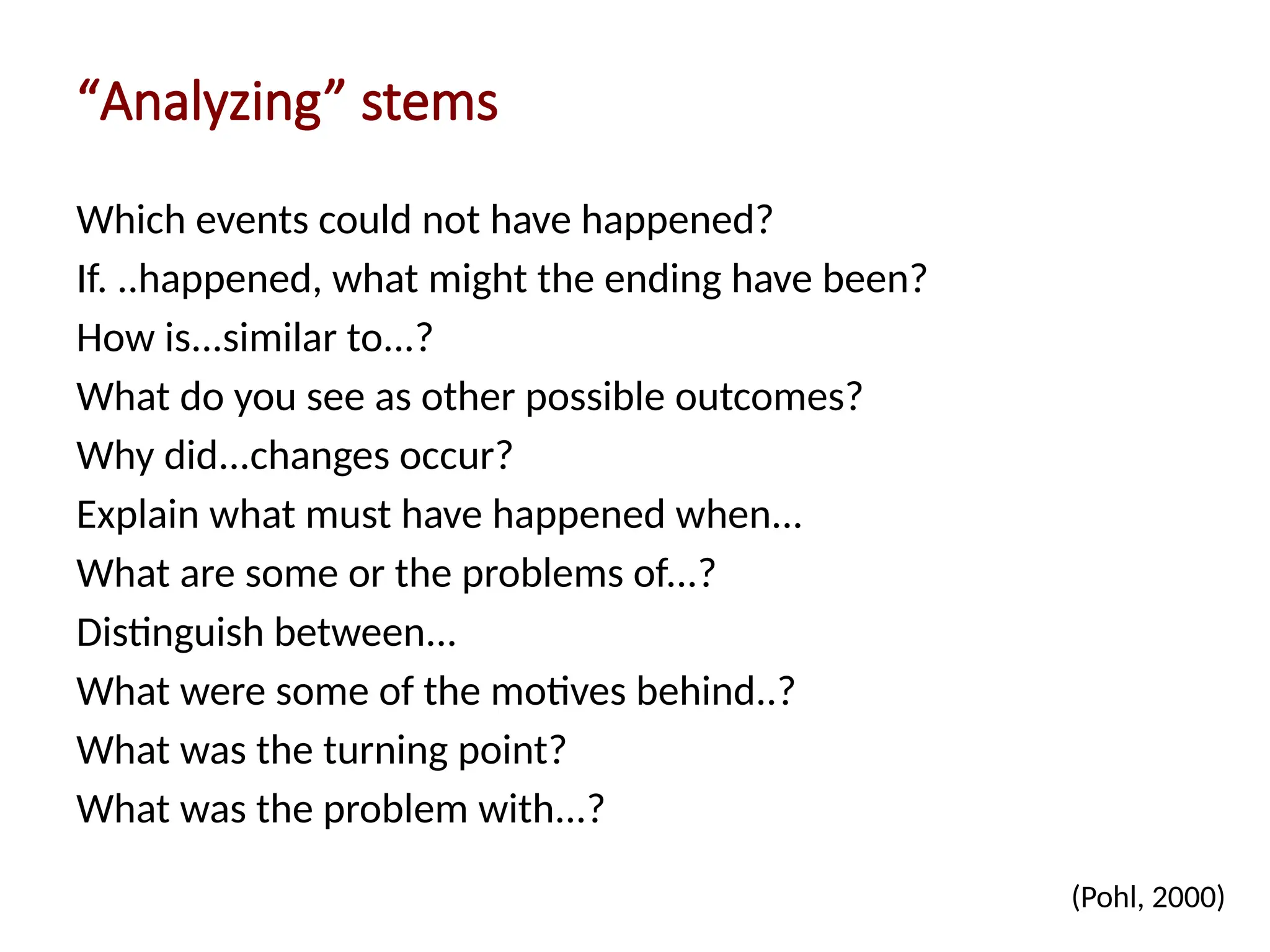 “Analyzing” stems
Which events could not have happened?
If. ..happened, what might the ending have been?
How is...similar to...?
What do you see as other possible outcomes?
Why did...changes occur?
Explain what must have happened when...
What are some or the problems of...?
Distinguish between...
What were some of the motives behind..?
What was the turning point?
What was the problem with...?
(Pohl, 2000)
 