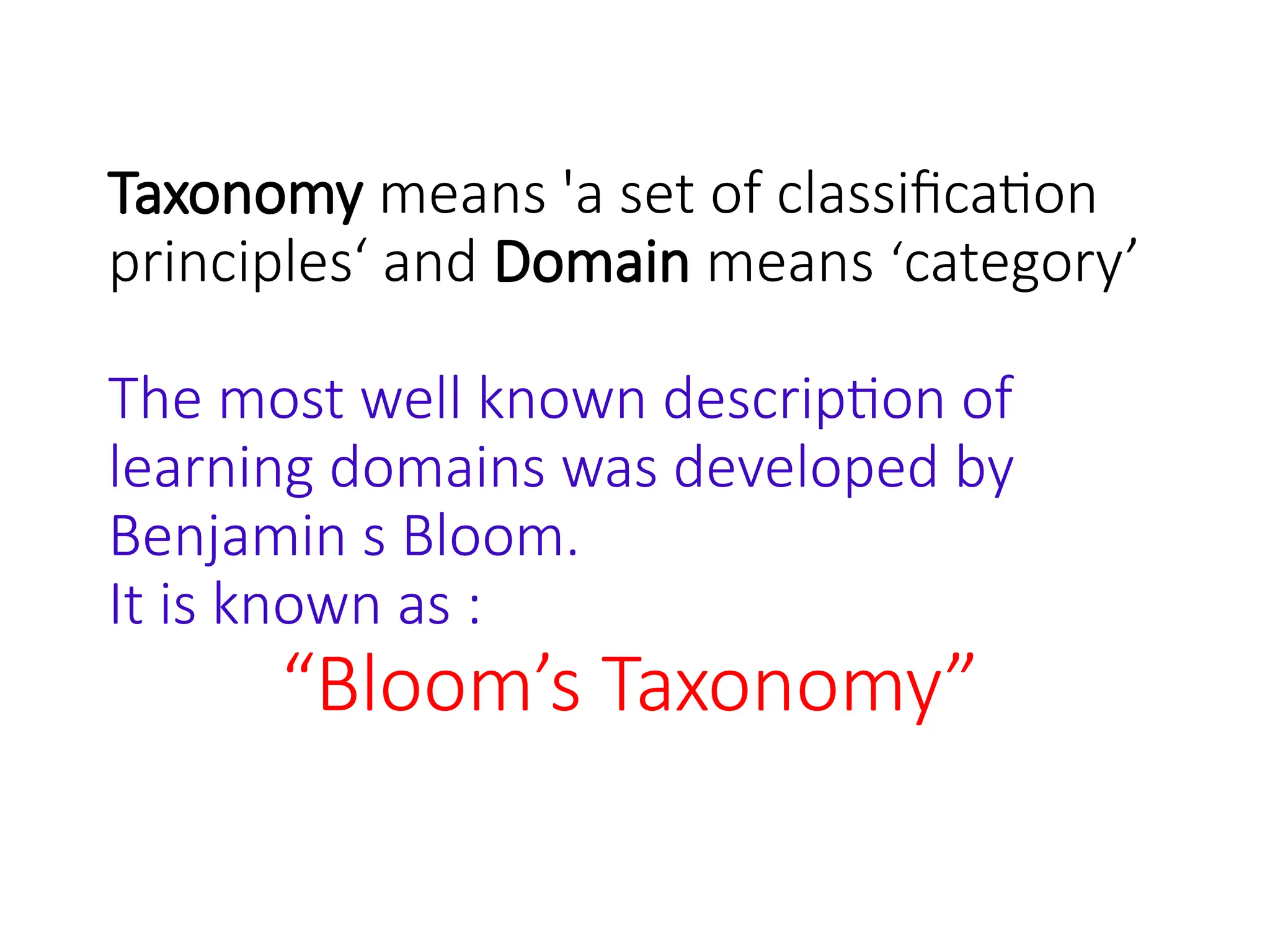 Taxonomy means 'a set of classification
principles‘ and Domain means ‘category’
The most well known description of
learning domains was developed by
Benjamin s Bloom.
It is known as :
“Bloom’s Taxonomy”
 