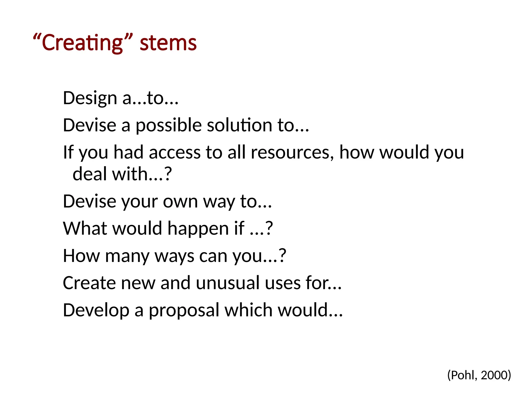 “Creating” stems
Design a...to...
Devise a possible solution to...
If you had access to all resources, how would you
deal with...?
Devise your own way to...
What would happen if ...?
How many ways can you...?
Create new and unusual uses for...
Develop a proposal which would...
(Pohl, 2000)
 