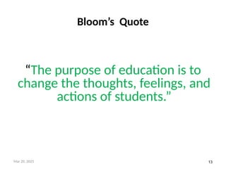 13
Bloom’s Quote
“The purpose of education is to
change the thoughts, feelings, and
actions of students.”
Mar 20, 2025
 