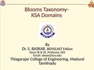 Blooms Taxonomy-
KSA Domains
By
Dr. S. BASKAR, BOYSCAST Fellow
Dean (R & D), Professor, EEE
Email: sbeee@tce.edu
Thiagarajar College of Engineering, Madurai
Tamilnadu
 