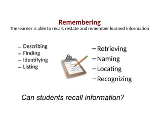 Remembering
The learner is able to recall, restate and remember learned information
– Describing
– Finding
– Identifying
– Listing
–Retrieving
–Naming
–Locating
–Recognizing
Can students recall information?
 