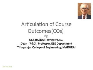 Mar 20, 2025
Articulation of Course
Outcomes(COs)
By,
Dr.S.BASKAR, BOYSCAST Fellow
Dean (R&D), Professor, EEE Department
Thiagarajar College of Engineering, MADURAI
 