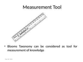 Measurement Tool
• Blooms Taxonomy can be considered as tool for
measurement of knowledge
Mar 20, 2025
 