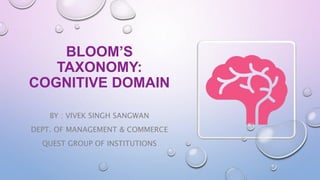 BY : VIVEK SINGH SANGWAN
DEPT. OF MANAGEMENT & COMMERCE
QUEST GROUP OF INSTITUTIONS
BLOOM’S
TAXONOMY:
COGNITIVE DOMAIN
 