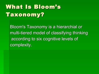 What Is Bloom’s Taxonomy? Bloom's Taxonomy is a hierarchial or  multi-tiered model of classifying thinking according to six cognitive levels of  complexity.   