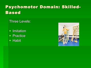 Psychomotor Domain: Skilled-Based Three Levels: Imitation Practice  Habit 