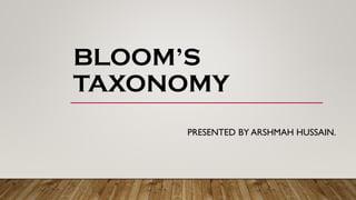 BLOOM’S
TAXONOMY
PRESENTED BY ARSHMAH HUSSAIN.
 