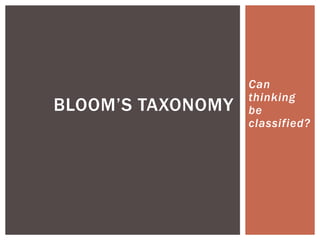 Can
thinking
be
classified?
BLOOM’S TAXONOMY
 