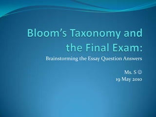 Bloom’s Taxonomy and the Final Exam: Brainstorming the Essay Question Answers Ms. S  19 May 2010 
