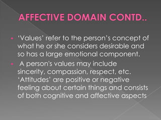 „Values‟ refer to the person‟s concept of
  what he or she considers desirable and
  so has a large emotional component.
 A person's values may include
  sincerity, compassion, respect, etc.
  „Attitudes‟ are positive or negative
  feeling about certain things and consists
  of both cognitive and affective aspects
 