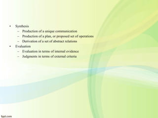 • Synthesis
– Production of a unique communication
– Production of a plan, or proposed set of operations
– Derivation of a set of abstract relations
• Evaluation
– Evaluation in terms of internal evidence
– Judgments in terms of external criteria
 