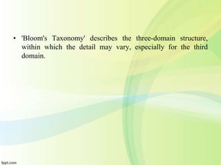 • 'Bloom's Taxonomy' describes the three-domain structure,
within which the detail may vary, especially for the third
domain.
 