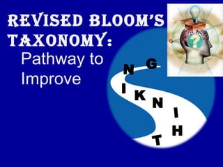 REVISED BLOOM’S
TAXONOMY:
 Pathway to   G
            N
 Improve
          I
              K
                  N
                      I
                      H
                  T
 