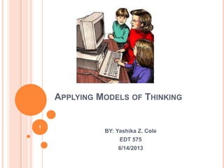 APPLYING MODELS OF THINKING
BY: Yashika Z. Cole
EDT 575
6/14/2013
1
 