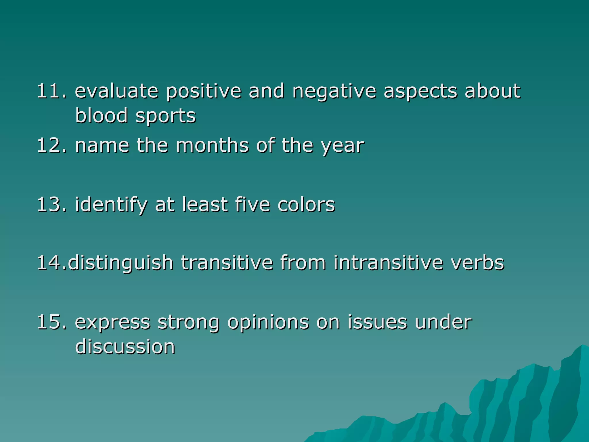 11. evaluate positive and negative aspects about blood sports 12. name the months of the year 13. identify at least five colors 14.distinguish transitive from intransitive verbs 15. express strong opinions on issues under discussion  