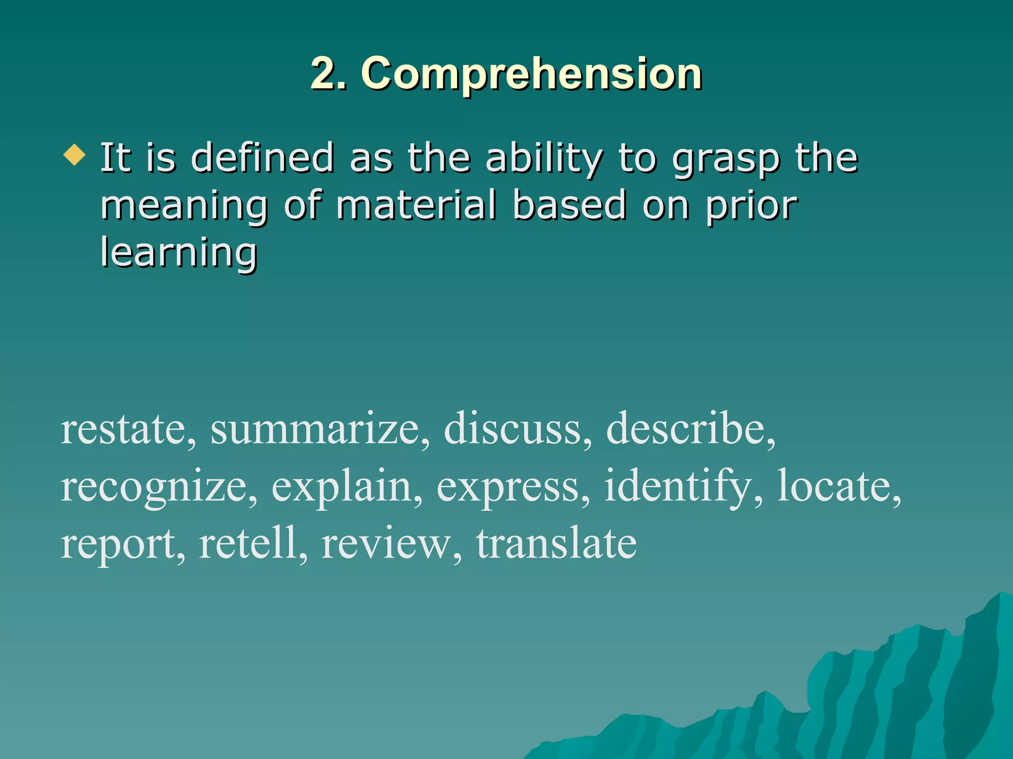 2. Comprehension It is defined as the ability to grasp the meaning of material based on prior learning restate, summarize, discuss, describe, recognize, explain, express, identify, locate, report, retell, review, translate 
