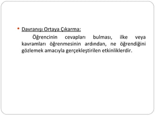 Davranışı Ortaya Çıkarma: Öğrencinin cevapları bulması, ilke veya kavramları öğrenmesinin ardından, ne öğrendiğini gözlemek amacıyla gerçekleştirilen etkinliklerdir.  
