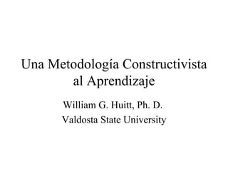 Una Metodología Constructivista
       al Aprendizaje
      William G. Huitt, Ph. D.
      Valdosta State University
 