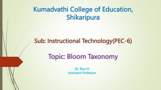 Kumadvathi College of Education,
Shikaripura
Sub: Instructional Technology(PEC-6)
Topic: Bloom Taxonomy
Dr. Ravi H
Assistant Professor
 