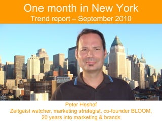 One month in New York
        Trend report – September 2010




                       Peter Heshof
Zeitgeist watcher, marketing strategist, co-founder BLOOM,
             20 years into marketing & brands
 