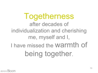 Togetherness
                 after decades of
         individualization and cherishing
                 me, myself and I,
         I have missed the warmth     of
              being together.
                                            13
2010 ?
 