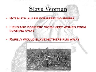 Slave Women Not much alarm for rebelliousness Field and domestic work kept women from running away Rarely would slave mothers run away  