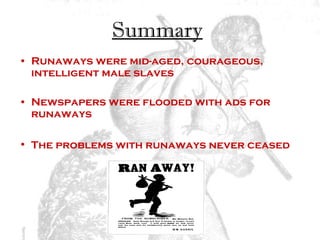 Summary   Runaways were mid-aged, courageous, intelligent male slaves Newspapers were flooded with ads for runaways The problems with runaways never ceased   