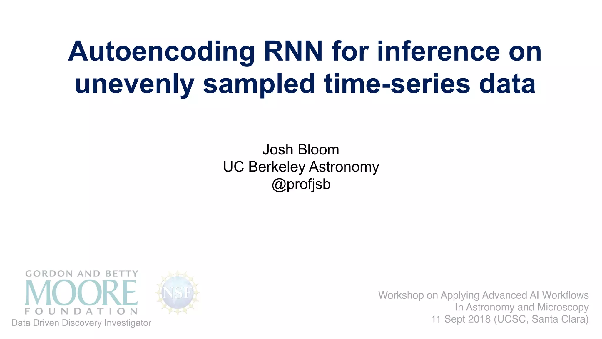 Josh Bloom
UC Berkeley Astronomy
@profjsb
Autoencoding RNN for inference on
unevenly sampled time-series data
Data Driven Discovery Investigator
Workshop on Applying Advanced AI Workﬂows
In Astronomy and Microscopy
11 Sept 2018 (UCSC, Santa Clara)
 