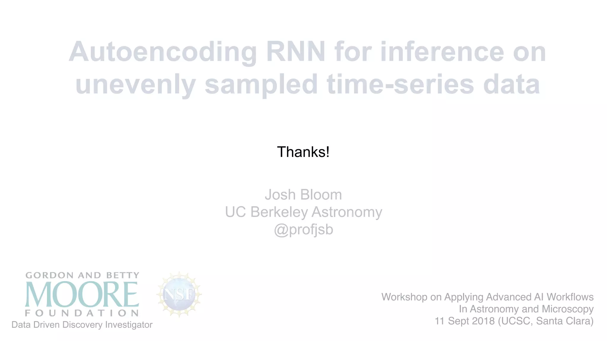 Josh Bloom
UC Berkeley Astronomy
@profjsb
Autoencoding RNN for inference on
unevenly sampled time-series data
Data Driven Discovery Investigator
Thanks!
Workshop on Applying Advanced AI Workﬂows
In Astronomy and Microscopy
11 Sept 2018 (UCSC, Santa Clara)
 