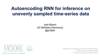 Josh Bloom
UC Berkeley Astronomy
@profjsb
Autoencoding RNN for inference on
unevenly sampled time-series data
Data Driven Discovery Investigator
Workshop on Applying Advanced AI Workﬂows
In Astronomy and Microscopy
11 Sept 2018 (UCSC, Santa Clara)
 